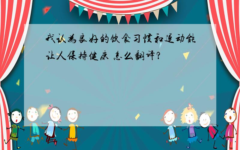 我认为良好的饮食习惯和运动能让人保持健康 怎么翻译？