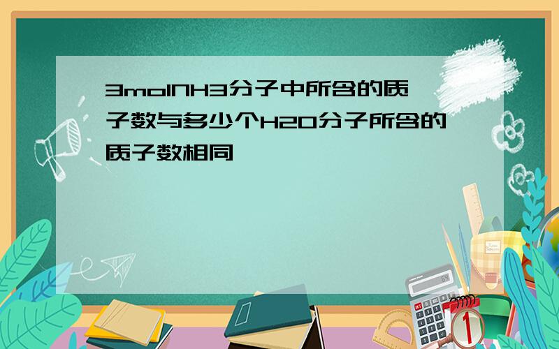 3molNH3分子中所含的质子数与多少个H20分子所含的质子数相同