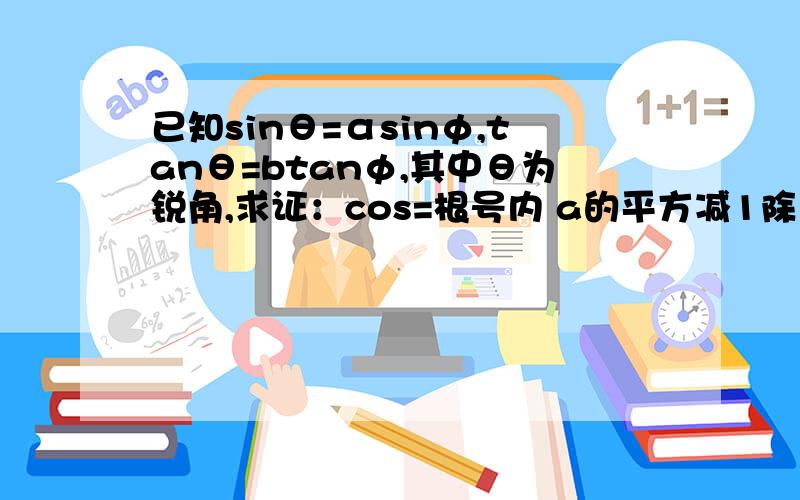 已知sinθ=αsinφ,tanθ=btanφ,其中θ为锐角,求证：cos=根号内 a的平方减1除以b的平方减一