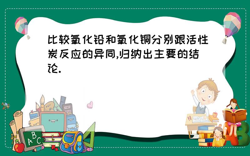 比较氧化铅和氧化铜分别跟活性炭反应的异同,归纳出主要的结论.