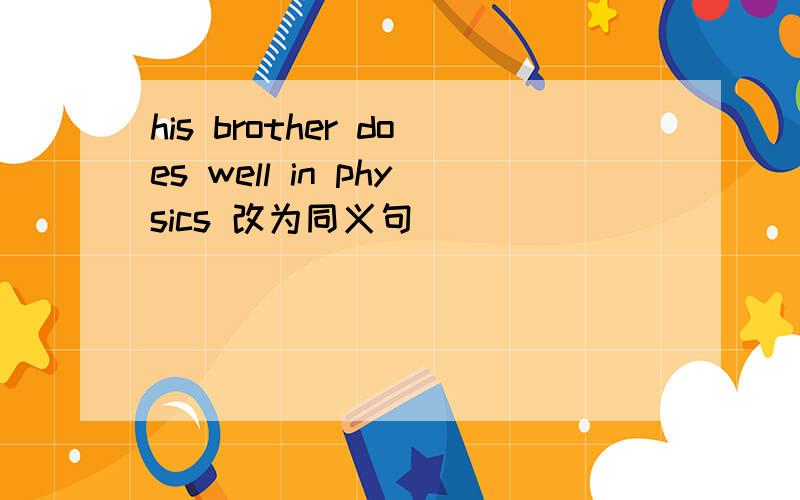 his brother does well in physics 改为同义句