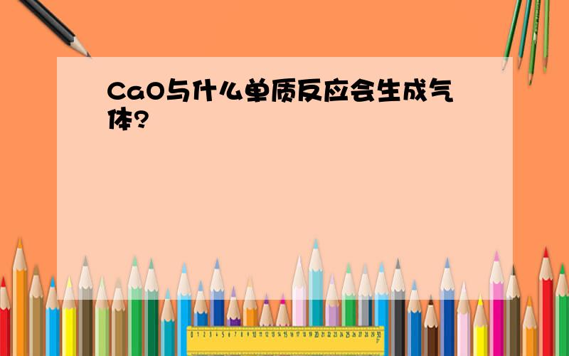 CaO与什么单质反应会生成气体?