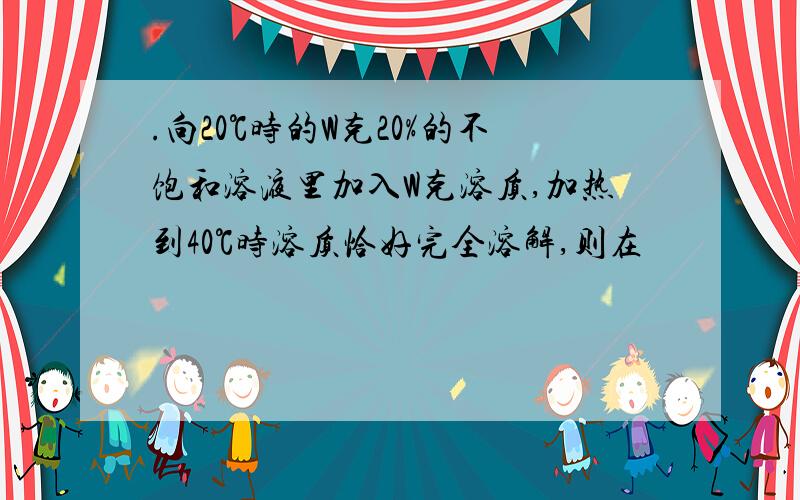 .向20℃时的W克20%的不饱和溶液里加入W克溶质,加热到40℃时溶质恰好完全溶解,则在