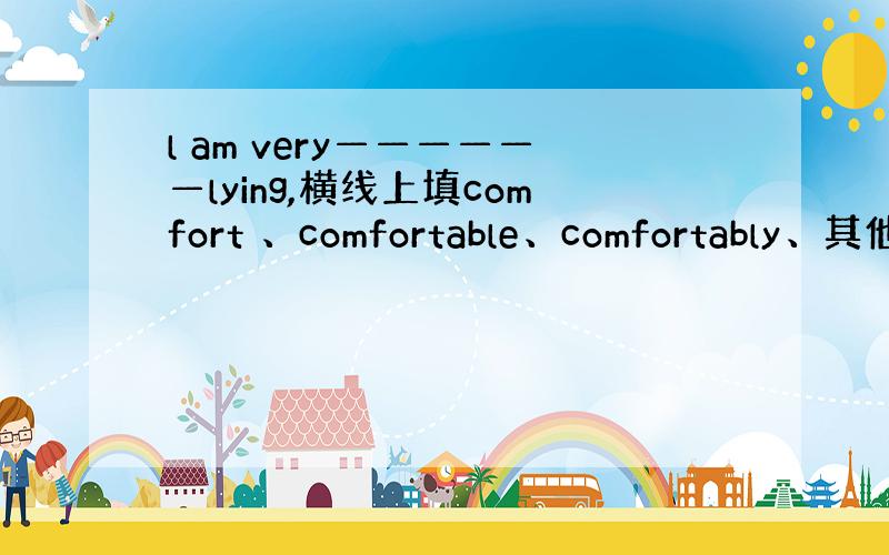 l am very——————lying,横线上填comfort 、comfortable、comfortably、其他