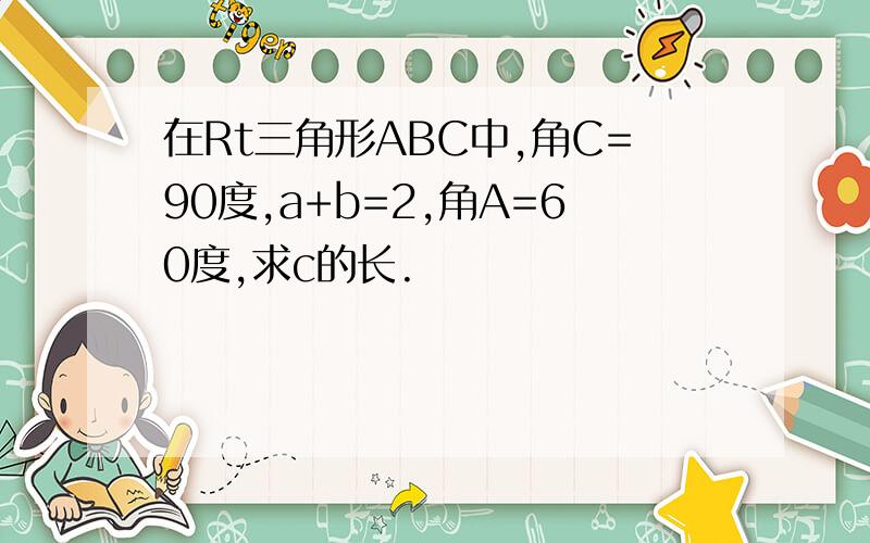 在Rt三角形ABC中,角C=90度,a+b=2,角A=60度,求c的长.