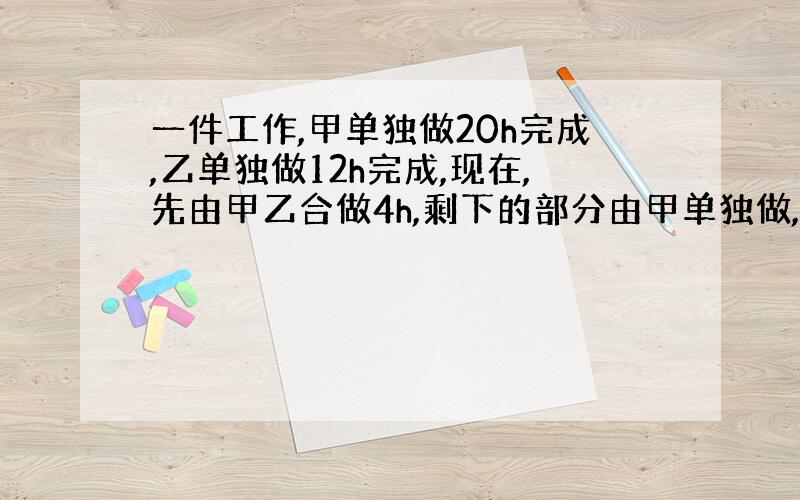 一件工作,甲单独做20h完成,乙单独做12h完成,现在,先由甲乙合做4h,剩下的部分由甲单独做,几小时完成