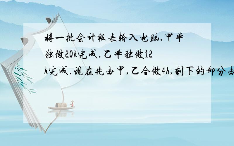 将一批会计报表输入电脑,甲单独做20h完成,乙单独做12h完成.现在先由甲,乙合做4h,剩下的部分由甲单独完成,剩下的部