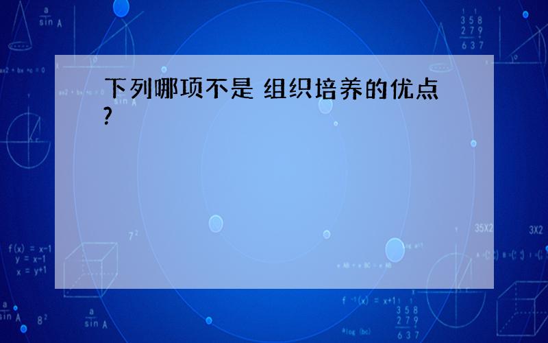 下列哪项不是 组织培养的优点?