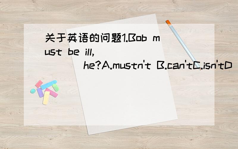 关于英语的问题1.Bob must be ill,______ he?A.mustn't B.can'tC.isn'tD