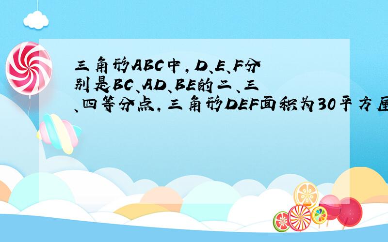 三角形ABC中,D、E、F分别是BC、AD、BE的二、三、四等分点,三角形DEF面积为30平方厘米,