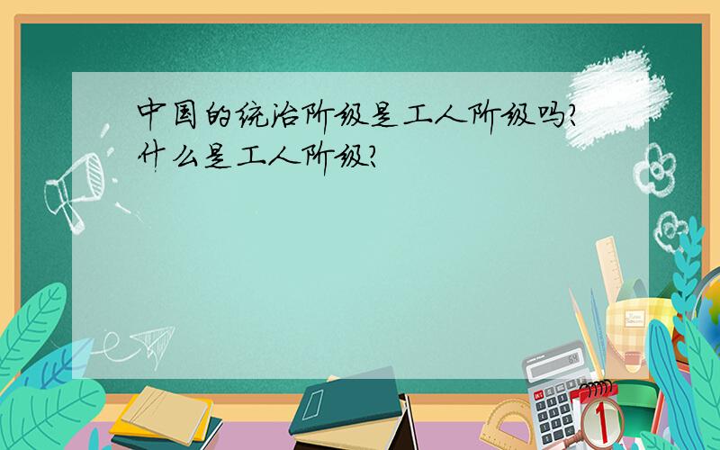 中国的统治阶级是工人阶级吗?什么是工人阶级?