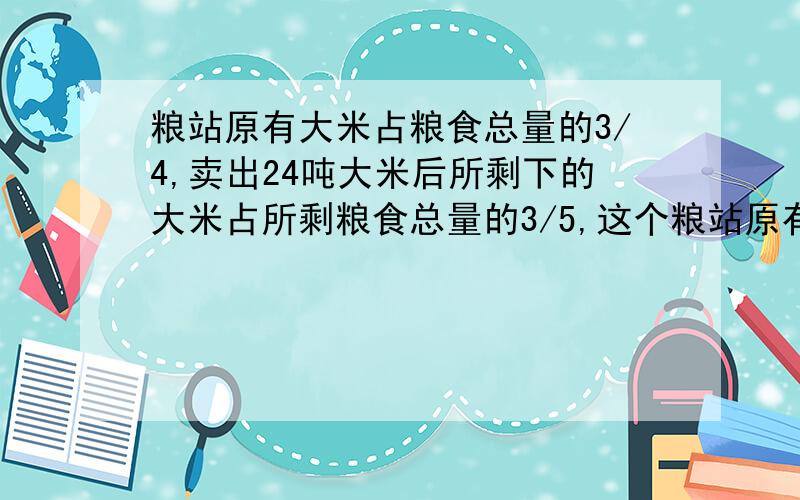 粮站原有大米占粮食总量的3/4,卖出24吨大米后所剩下的大米占所剩粮食总量的3/5,这个粮站原有粮食一共多少吨