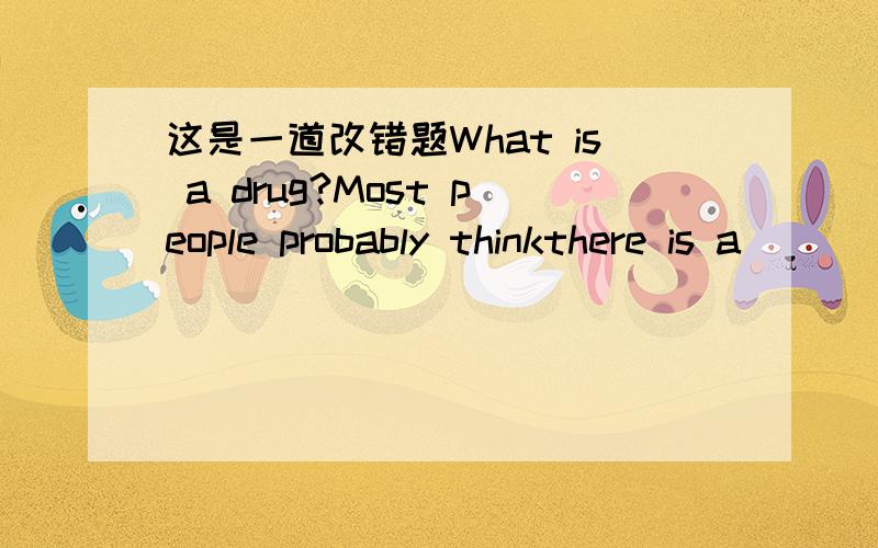 这是一道改错题What is a drug?Most people probably thinkthere is a (