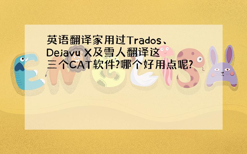 英语翻译家用过Trados、Dejavu X及雪人翻译这三个CAT软件?哪个好用点呢?