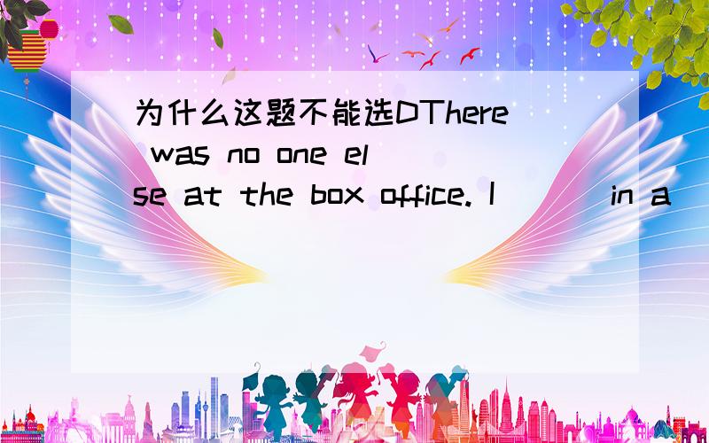 为什么这题不能选DThere was no one else at the box office. I ( ) in a