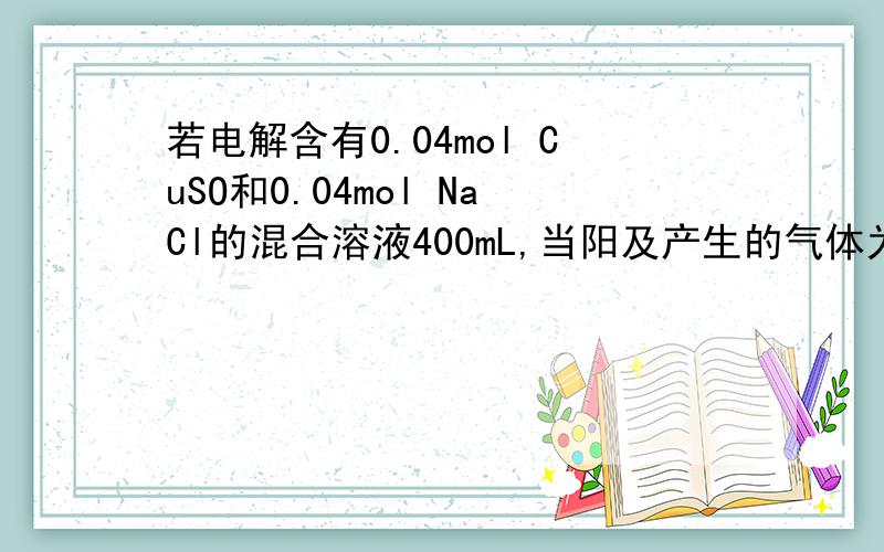 若电解含有0.04mol CuSO和0.04mol NaCl的混合溶液400mL,当阳及产生的气体为672ml（标况）,