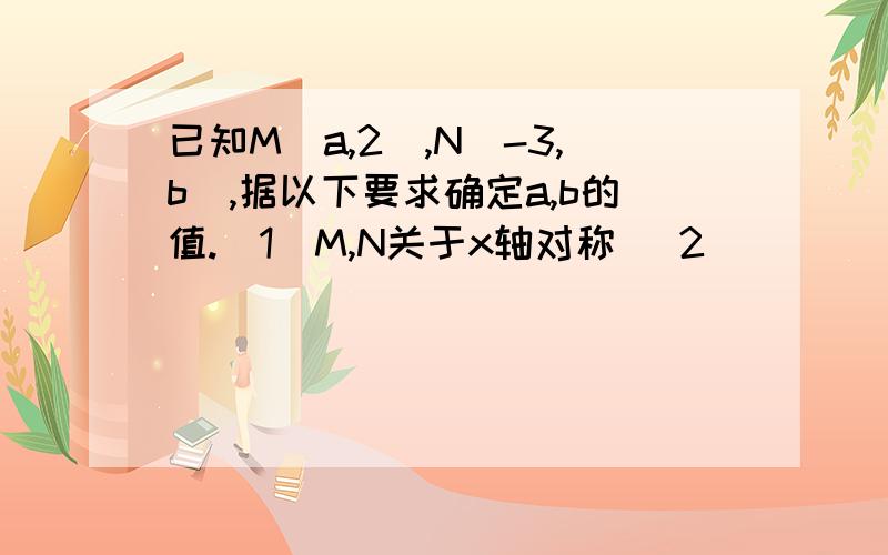 已知M(a,2),N(-3,b),据以下要求确定a,b的值.（1）M,N关于x轴对称 （2）