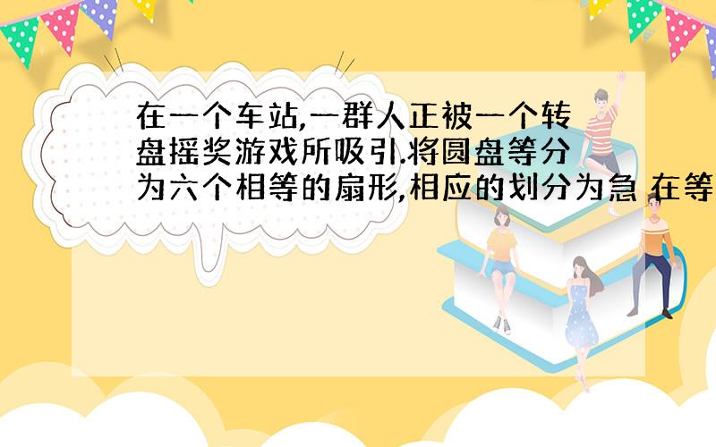 在一个车站,一群人正被一个转盘摇奖游戏所吸引.将圆盘等分为六个相等的扇形,相应的划分为急 在等