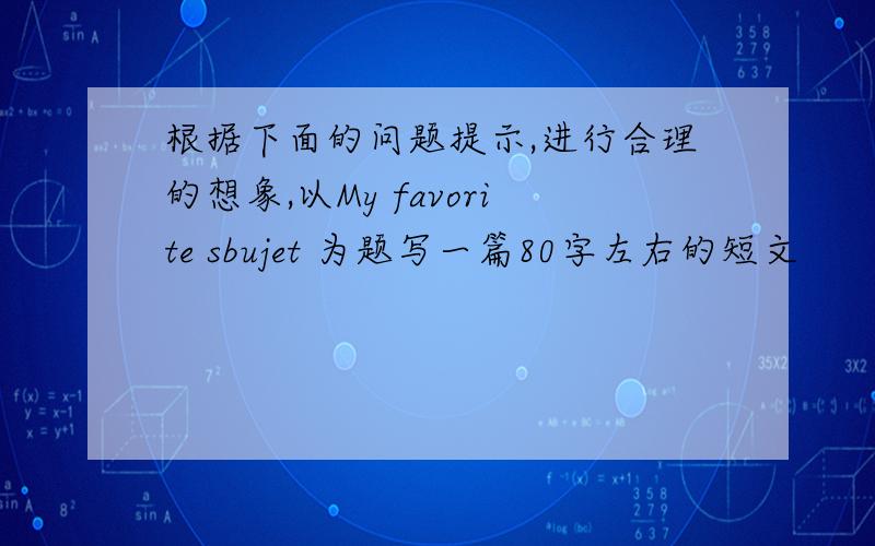 根据下面的问题提示,进行合理的想象,以My favorite sbujet 为题写一篇80字左右的短文