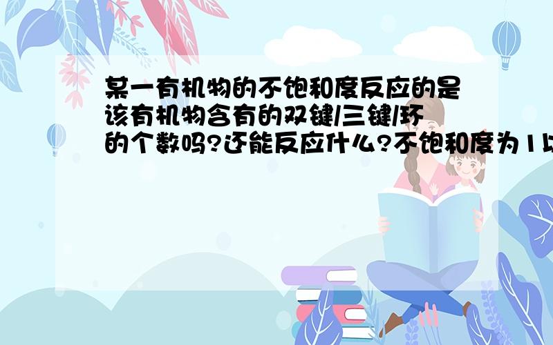 某一有机物的不饱和度反应的是该有机物含有的双键/三键/环的个数吗?还能反应什么?不饱和度为1以上的化合物是否一定是不饱和