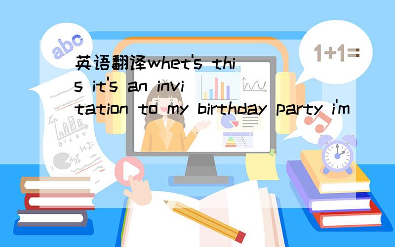 英语翻译whet's this it's an invitation to my birthday party i'm