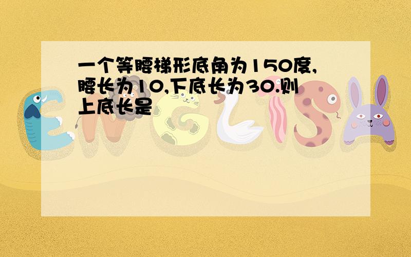 一个等腰梯形底角为150度,腰长为10,下底长为30.则上底长是