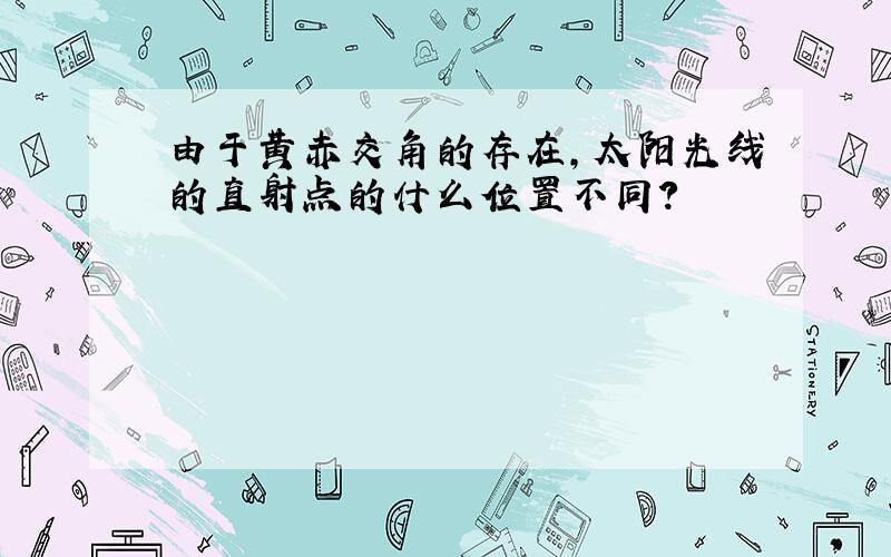 由于黄赤交角的存在,太阳光线的直射点的什么位置不同?