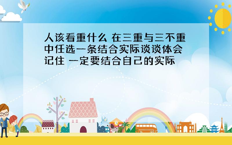 人该看重什么 在三重与三不重中任选一条结合实际谈谈体会 记住 一定要结合自己的实际