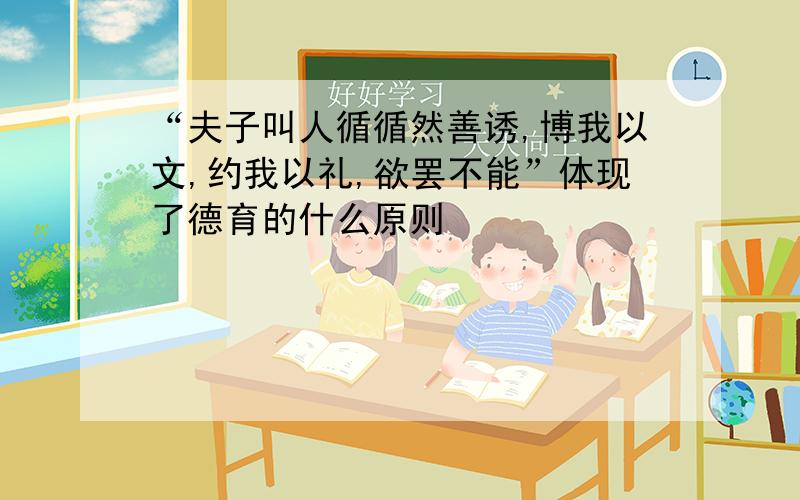 “夫子叫人循循然善诱,博我以文,约我以礼,欲罢不能”体现了德育的什么原则