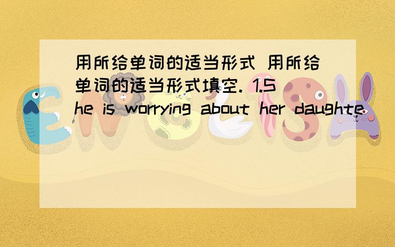 用所给单词的适当形式 用所给单词的适当形式填空. 1.She is worrying about her daughte