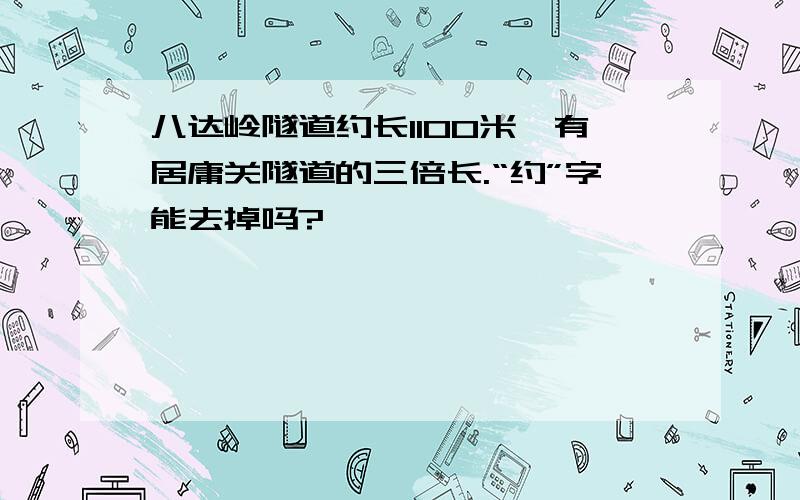 八达岭隧道约长1100米,有居庸关隧道的三倍长.“约”字能去掉吗?