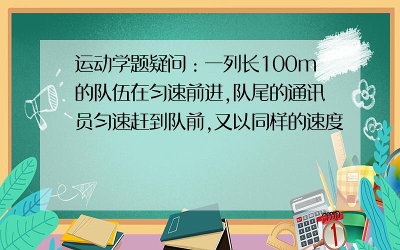 运动学题疑问：一列长100m的队伍在匀速前进,队尾的通讯员匀速赶到队前,又以同样的速度