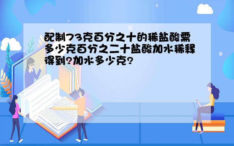 配制73克百分之十的稀盐酸需多少克百分之二十盐酸加水稀释得到?加水多少克?