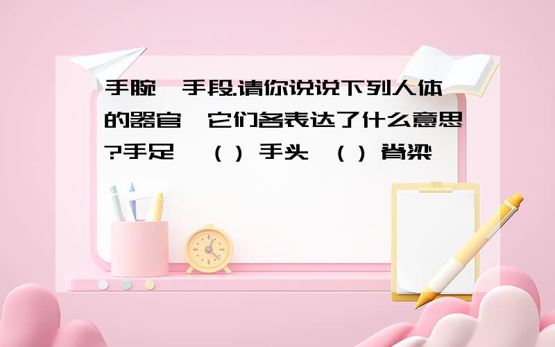 手腕—手段.请你说说下列人体的器官、它们各表达了什么意思?手足 一( ) 手头一( ) 脊梁