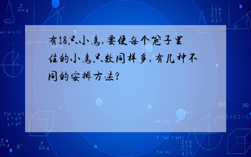 有18只小鸟,要使每个笼子里住的小鸟只数同样多,有几种不同的安排方法?