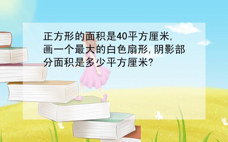 正方形的面积是40平方厘米,画一个最大的白色扇形,阴影部分面积是多少平方厘米?