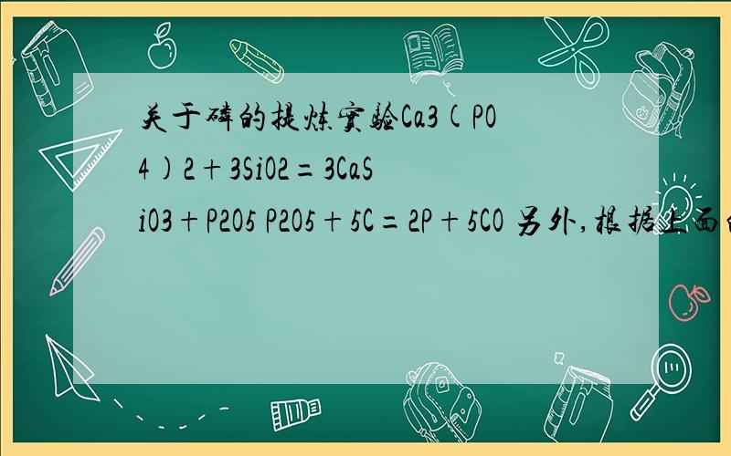 关于磷的提炼实验Ca3(PO4)2+3SiO2=3CaSiO3+P2O5 P2O5+5C=2P+5CO 另外,根据上面的