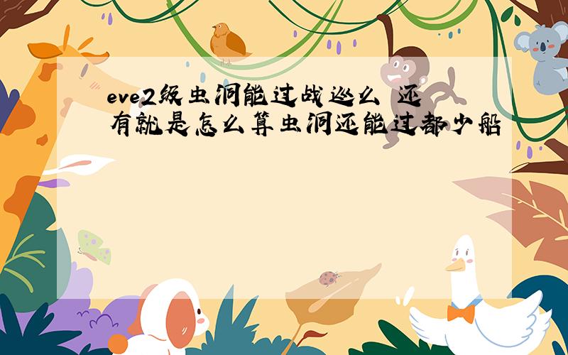 eve2级虫洞能过战巡么 还有就是怎么算虫洞还能过都少船