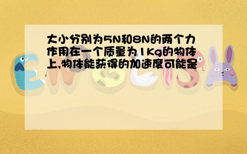 大小分别为5N和8N的两个力作用在一个质量为1Kg的物体上,物体能获得的加速度可能是