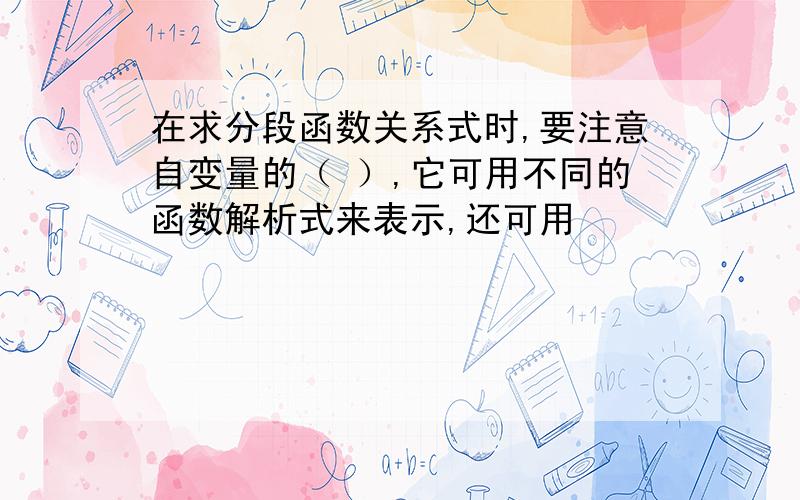 在求分段函数关系式时,要注意自变量的（ ）,它可用不同的函数解析式来表示,还可用