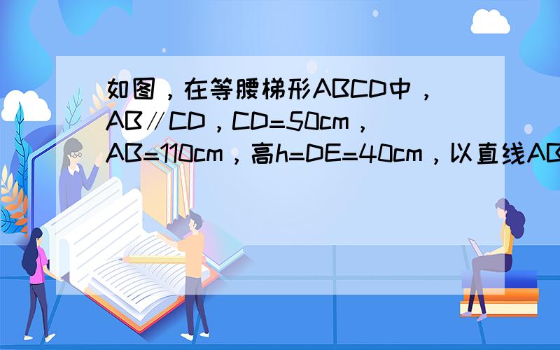 如图，在等腰梯形ABCD中，AB∥CD，CD=50cm，AB=110cm，高h=DE=40cm，以直线AB为轴旋转一周，