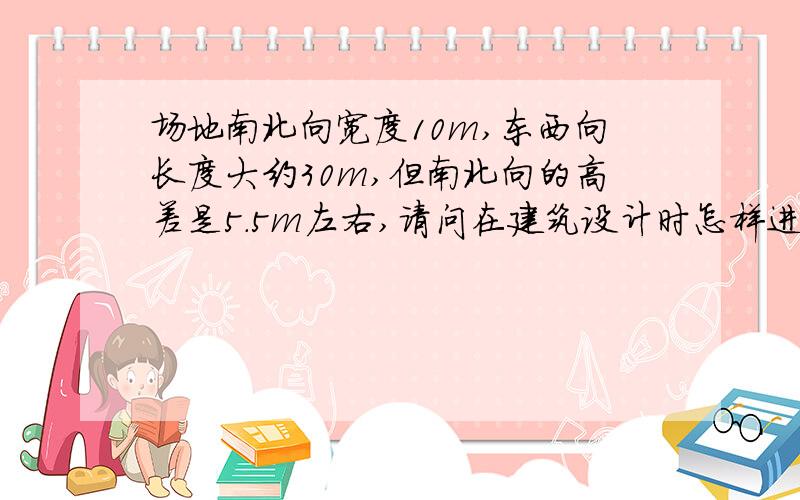 场地南北向宽度10m,东西向长度大约30m,但南北向的高差是5.5m左右,请问在建筑设计时怎样进行地形处理?