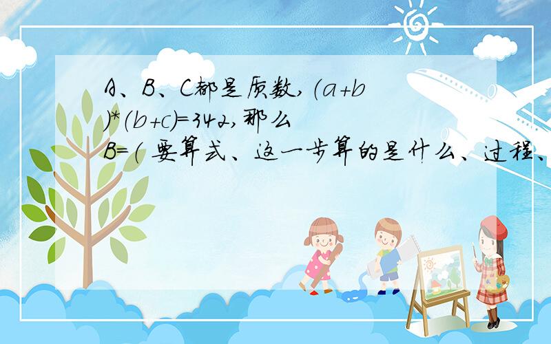 A、B、C都是质数,（a+b）*（b+c）=342,那么B=（ 要算式、这一步算的是什么、过程、为什么这么算【好像有点啰