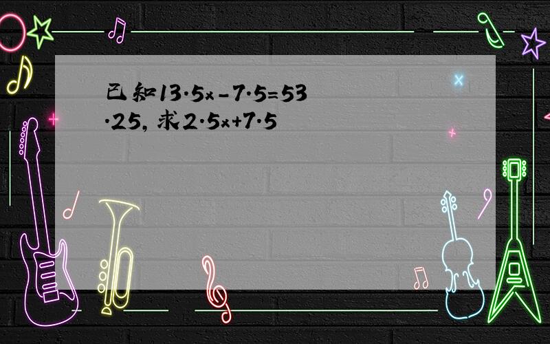 已知13.5x-7.5=53.25,求2.5x+7.5