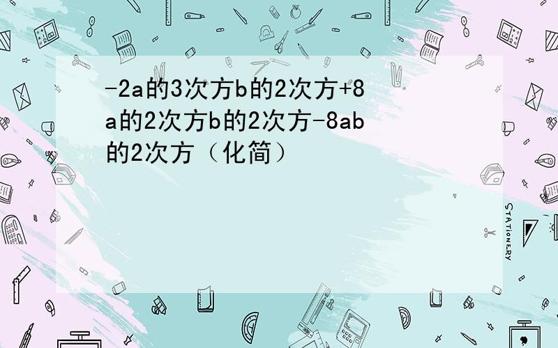 -2a的3次方b的2次方+8a的2次方b的2次方-8ab的2次方（化简）