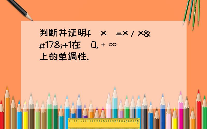 判断并证明f(x)=x/x²+1在（0,﹢∞）上的单调性.