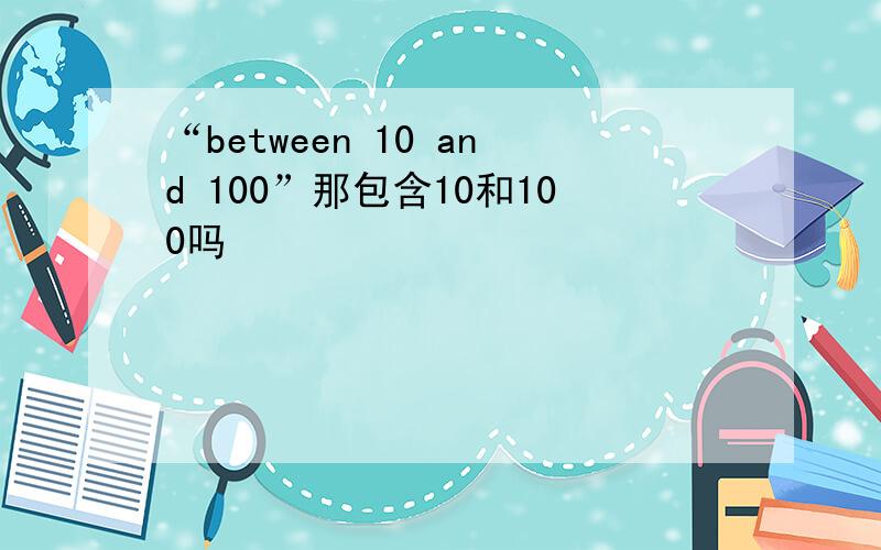 “between 10 and 100”那包含10和100吗