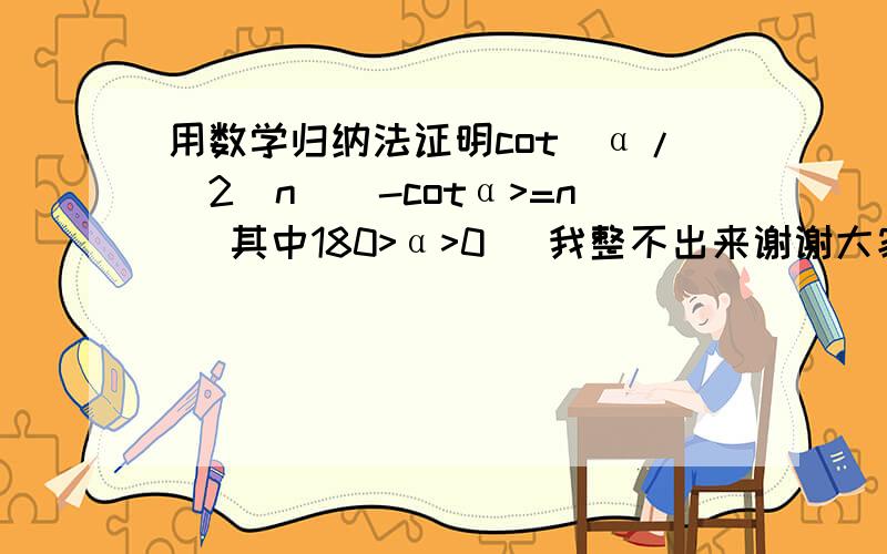 用数学归纳法证明cot(α/(2^n))-cotα>=n （其中180>α>0） 我整不出来谢谢大家~