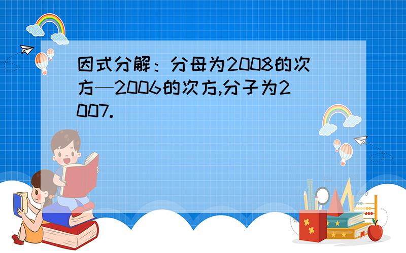 因式分解：分母为2008的次方—2006的次方,分子为2007.