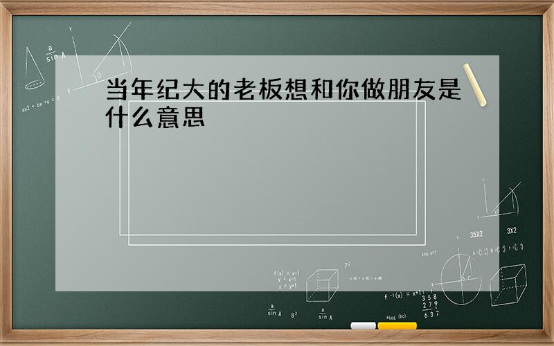 当年纪大的老板想和你做朋友是什么意思